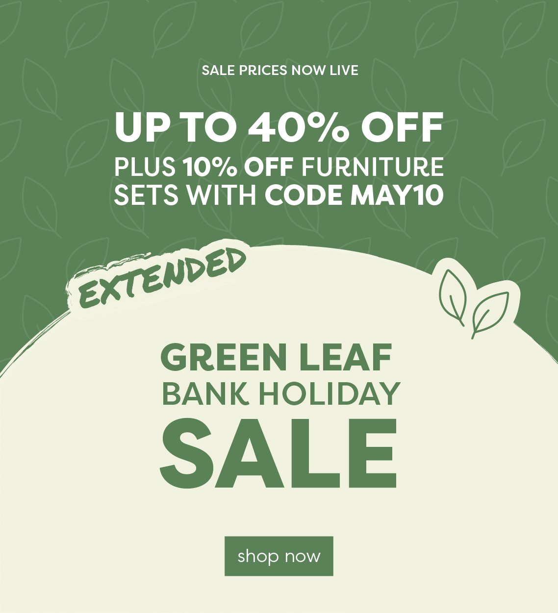 Green Leaf Bank Holiday EXTENDED | Up to 40% off | Plus code May10 for 10% off all furniture sets!