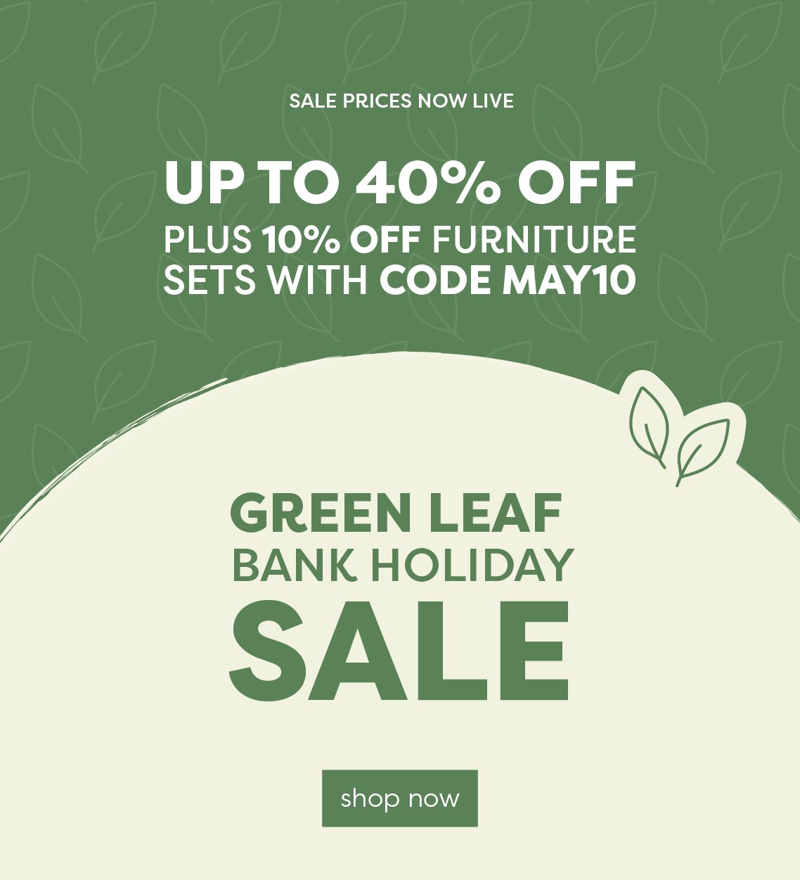 Green Leaf Bank Holiday Sale Now On | Up to 40% off | Plus code May10 for 10% off all furniture sets!